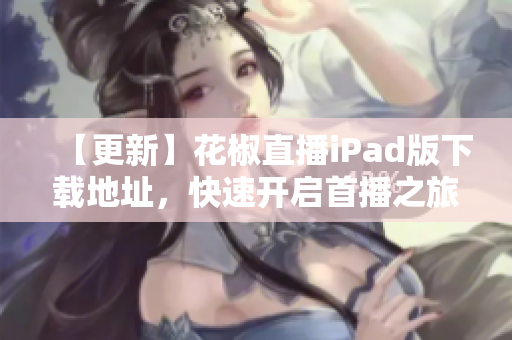 【更新】花椒直播iPad版下載地址，快速開(kāi)啟首播之旅！