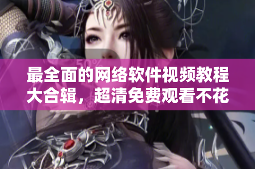 最全面的網(wǎng)絡(luò)軟件視頻教程大合輯，超清免費(fèi)觀看不花一分錢！