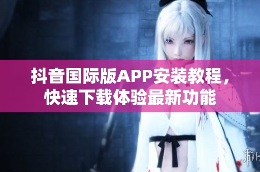 抖音國(guó)際版APP安裝教程，快速下載體驗(yàn)最新功能