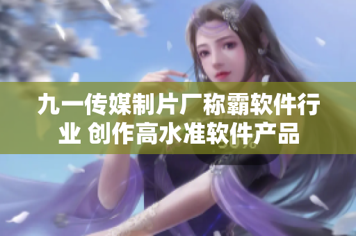 九一傳媒制片廠稱霸軟件行業(yè) 創(chuàng)作高水準軟件產品