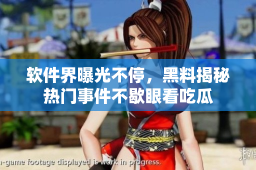 軟件界曝光不停，黑料揭秘?zé)衢T事件不歇眼看吃瓜