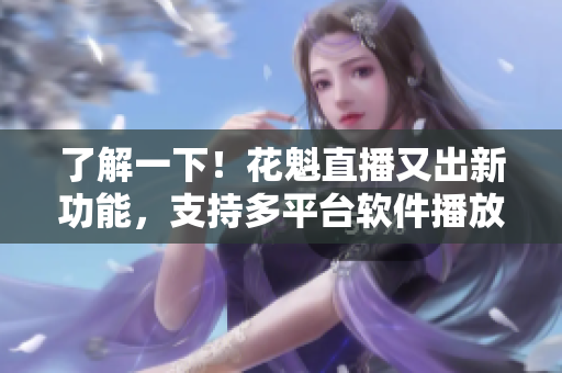 了解一下！花魁直播又出新功能，支持多平臺(tái)軟件播放！