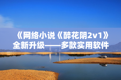 《網(wǎng)絡(luò)小說《醉花陰2v1》全新升級(jí)——多款實(shí)用軟件助你暢讀》