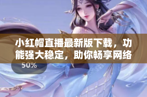 小紅帽直播最新版下載，功能強(qiáng)大穩(wěn)定，助你暢享網(wǎng)絡(luò)直播樂趣