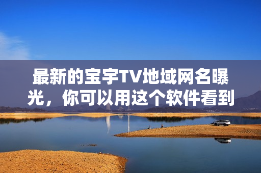 最新的寶宇TV地域網(wǎng)名曝光，你可以用這個軟件看到最新版本！