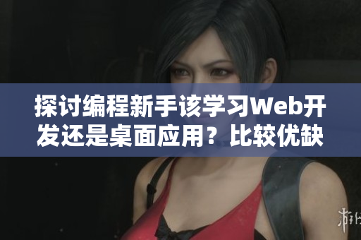 探討編程新手該學(xué)習(xí)Web開發(fā)還是桌面應(yīng)用？比較優(yōu)缺點，助力選擇