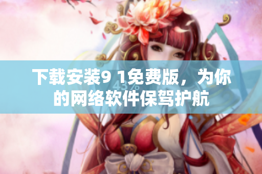 下載安裝9 1免費(fèi)版，為你的網(wǎng)絡(luò)軟件保駕護(hù)航