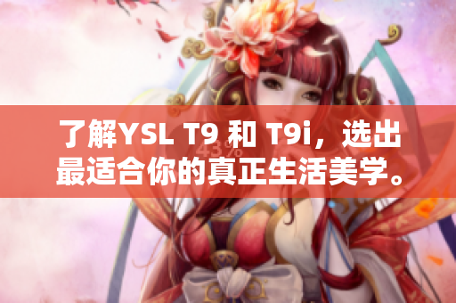 了解YSL T9 和 T9i，選出最適合你的真正生活美學(xué)。