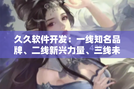 久久軟件開(kāi)發(fā)：一線知名品牌、二線新興力量、三線未來(lái)潛力
