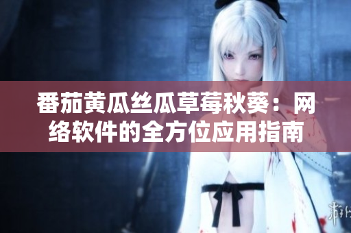 番茄黃瓜絲瓜草莓秋葵：網(wǎng)絡軟件的全方位應用指南