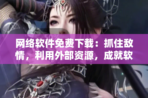 網(wǎng)絡(luò)軟件免費(fèi)下載：抓住敵情，利用外部資源，成就軟件大業(yè)