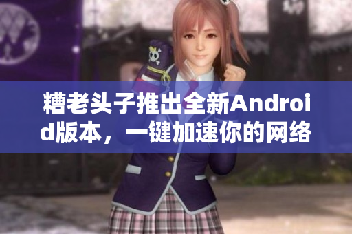 糟老頭子推出全新Android版本，一鍵加速你的網(wǎng)絡(luò)軟件體驗(yàn)