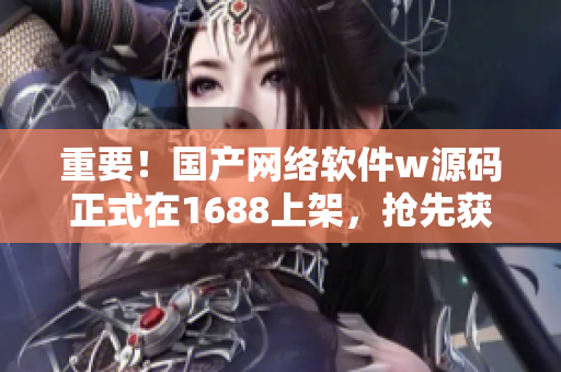 重要！國產(chǎn)網(wǎng)絡(luò)軟件w源碼正式在1688上架，搶先獲取！