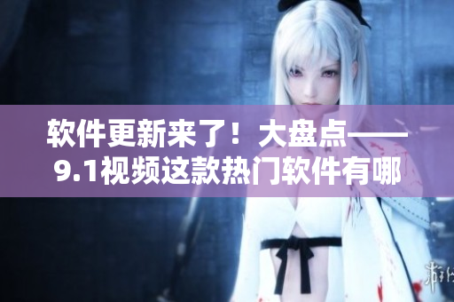 軟件更新來(lái)了！大盤點(diǎn)——9.1視頻這款熱門軟件有哪些最新特性？