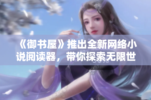 《御書(shū)屋》推出全新網(wǎng)絡(luò)小說(shuō)閱讀器，帶你探索無(wú)限世界！