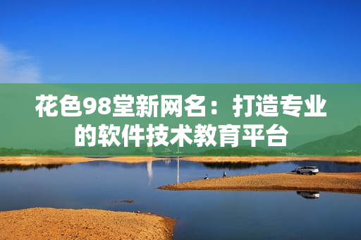 花色98堂新網名：打造專業(yè)的軟件技術教育平臺