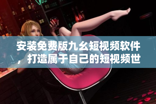 安裝免費版九幺短視頻軟件，打造屬于自己的短視頻世界