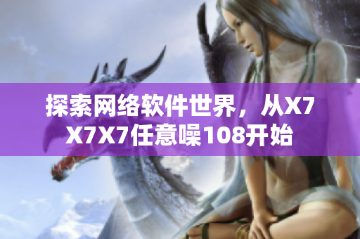 探索網(wǎng)絡(luò)軟件世界，從X7X7X7任意噪108開(kāi)始