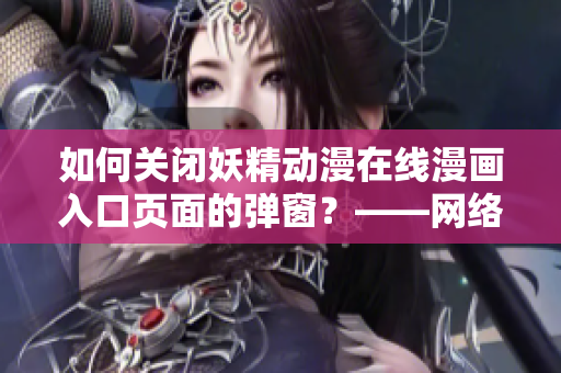如何關(guān)閉妖精動(dòng)漫在線漫畫(huà)入口頁(yè)面的彈窗？——網(wǎng)絡(luò)軟件編輯經(jīng)驗(yàn)分享