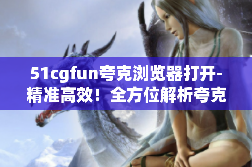 51cgfun夸克瀏覽器打開(kāi)-精準(zhǔn)高效！全方位解析夸克瀏覽器打開(kāi)技巧