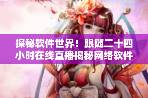 探秘軟件世界！跟隨二十四小時(shí)在線直播揭秘網(wǎng)絡(luò)軟件背后的故事