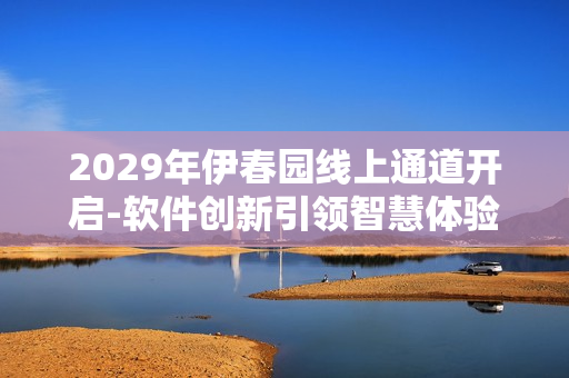 2029年伊春園線上通道開(kāi)啟-軟件創(chuàng)新引領(lǐng)智慧體驗(yàn)