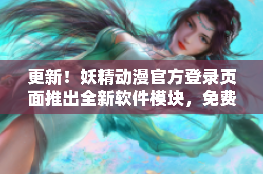 更新！妖精動(dòng)漫官方登錄頁(yè)面推出全新軟件模塊，免費(fèi)獲取最新網(wǎng)絡(luò)軟件資訊與技巧！