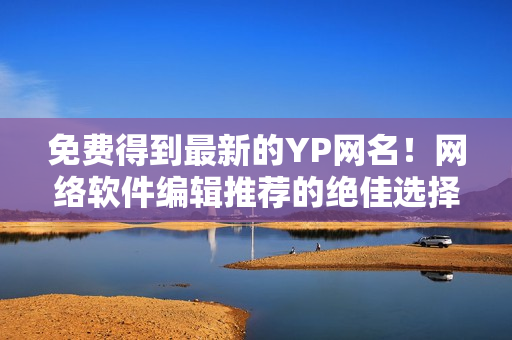 免費得到最新的YP網(wǎng)名！網(wǎng)絡(luò)軟件編輯推薦的絕佳選擇！