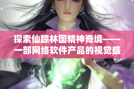 探索仙蹤林國(guó)精神奇境——一部網(wǎng)絡(luò)軟件產(chǎn)品的視覺(jué)盛宴