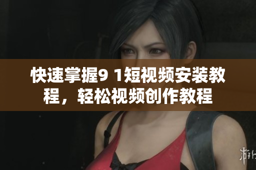 快速掌握9 1短視頻安裝教程，輕松視頻創(chuàng)作教程