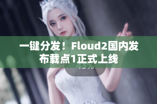 一鍵分發(fā)！Floud2國(guó)內(nèi)發(fā)布載點(diǎn)1正式上線