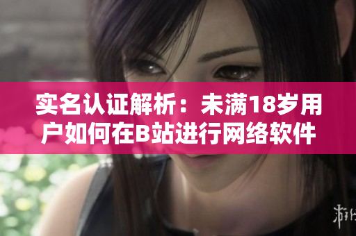 實(shí)名認(rèn)證解析：未滿18歲用戶如何在B站進(jìn)行網(wǎng)絡(luò)軟件實(shí)名認(rèn)證？