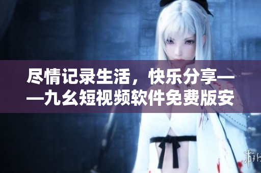 盡情記錄生活，快樂分享——九幺短視頻軟件免費(fèi)版安裝教程