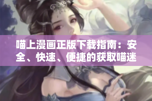喵上漫畫正版下載指南：安全、快速、便捷的獲取喵迷們喜愛的漫畫軟件