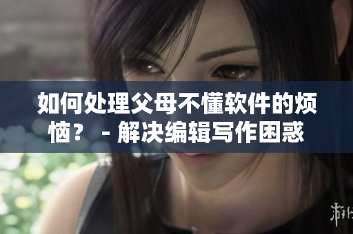 如何處理父母不懂軟件的煩惱？ - 解決編輯寫作困惑