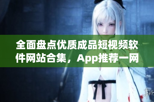 全面盤點(diǎn)優(yōu)質(zhì)成品短視頻軟件網(wǎng)站合集，App推薦一網(wǎng)打盡