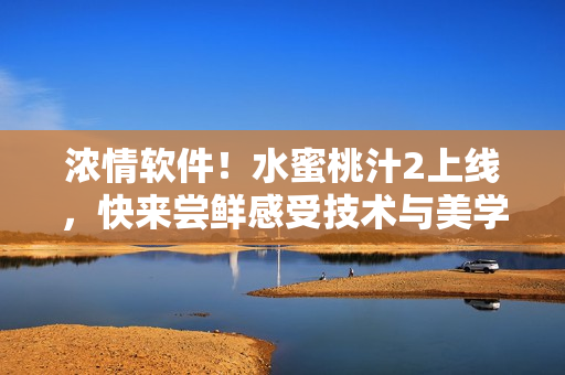 濃情軟件！水蜜桃汁2上線，快來嘗鮮感受技術(shù)與美學(xué)的完美融合