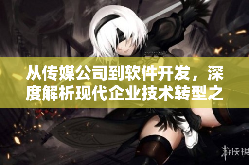 從傳媒公司到軟件開(kāi)發(fā)，深度解析現(xiàn)代企業(yè)技術(shù)轉(zhuǎn)型之路
