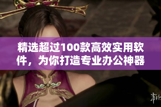 精選超過100款高效實用軟件，為你打造專業(yè)辦公神器！