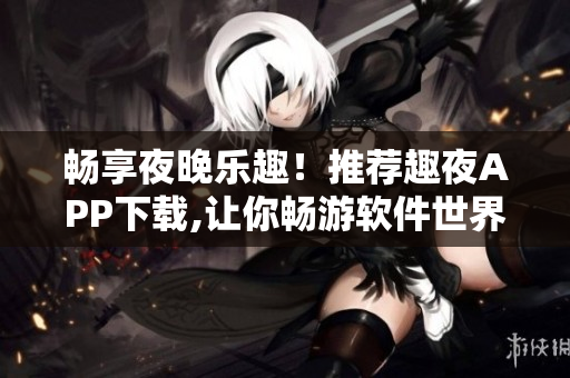 暢享夜晚樂趣！推薦趣夜APP下載,讓你暢游軟件世界