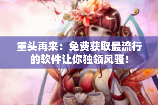 重頭再來(lái)：免費(fèi)獲取最流行的軟件讓你獨(dú)領(lǐng)風(fēng)騷！