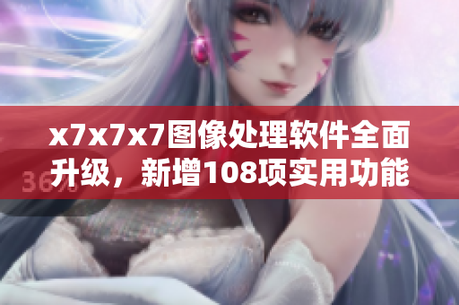 x7x7x7圖像處理軟件全面升級，新增108項實用功能