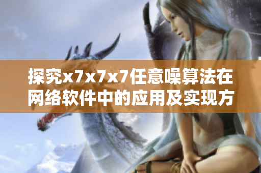 探究x7x7x7任意噪算法在網(wǎng)絡(luò)軟件中的應(yīng)用及實現(xiàn)方案