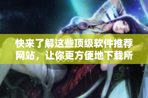 快來(lái)了解這些頂級(jí)軟件推薦網(wǎng)站，讓你更方便地下載所需軟件！