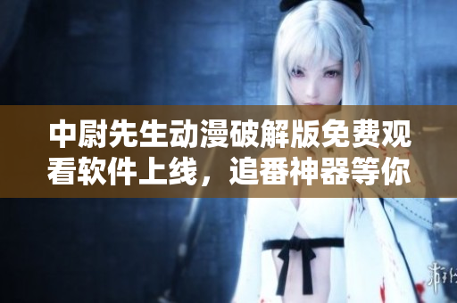 中尉先生動漫破解版免費觀看軟件上線，追番神器等你來體驗