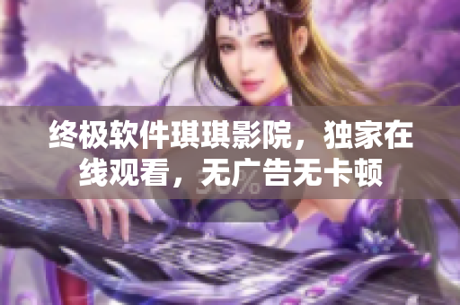 終極軟件琪琪影院，獨家在線觀看，無廣告無卡頓