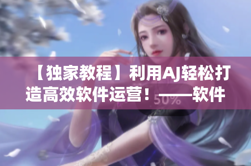 【獨家教程】利用AJ輕松打造高效軟件運營！——軟件相關(guān)教程