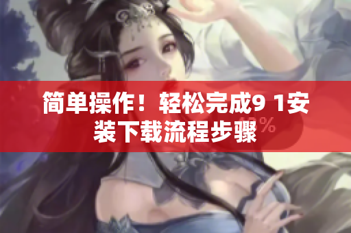 簡單操作！輕松完成9 1安裝下載流程步驟