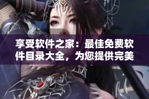 享受軟件之家：最佳免費(fèi)軟件目錄大全，為您提供完美的軟件解決方案