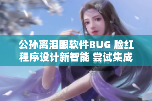 公孫離淚眼軟件BUG 臉紅程序設(shè)計(jì)新智能 嘗試集成AI算法解決方案